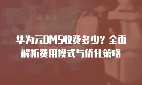 华为云DMS收费多少？全面解析费用模式与优化策略