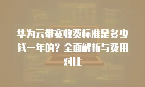 华为云带宽收费标准是多少钱一年的？全面解析与费用对比