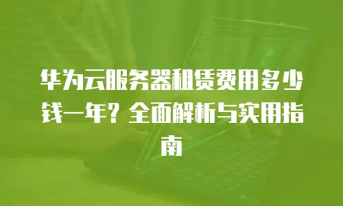 华为云服务器租赁费用多少钱一年？全面解析与实用指南