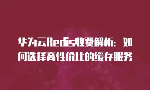 华为云Redis收费解析：如何选择高性价比的缓存服务