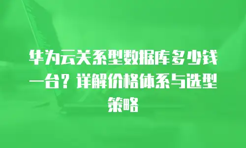 华为云关系型数据库多少钱一台？详解价格体系与选型策略