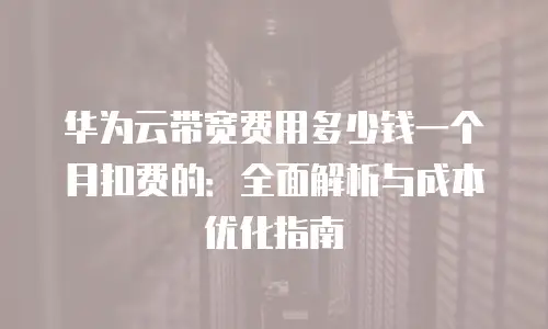 华为云带宽费用多少钱一个月扣费的：全面解析与成本优化指南