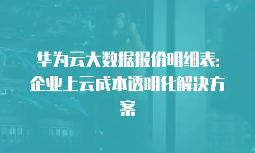 华为云大数据报价明细表：企业上云成本透明化解决方案