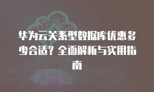 华为云关系型数据库优惠多少合适？全面解析与实用指南