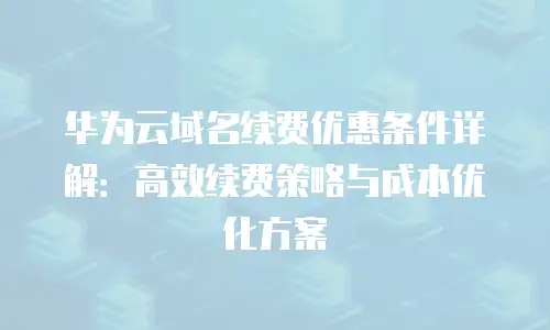 华为云域名续费优惠条件详解：高效续费策略与成本优化方案