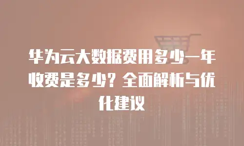 华为云大数据费用多少一年收费是多少？全面解析与优化建议