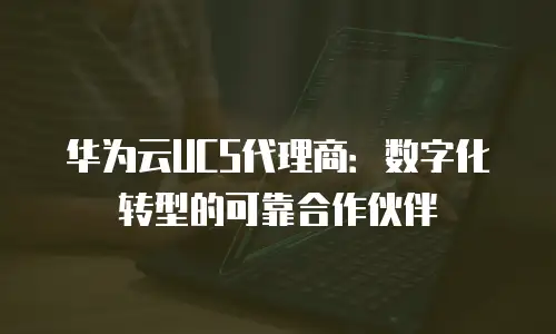 华为云UCS代理商：数字化转型的可靠合作伙伴
