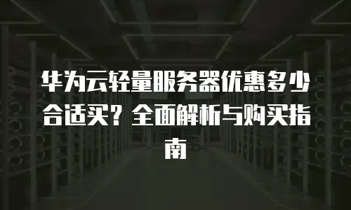 华为云轻量服务器优惠多少合适买？全面解析与购买指南