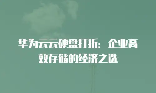 华为云云硬盘打折：企业高效存储的经济之选