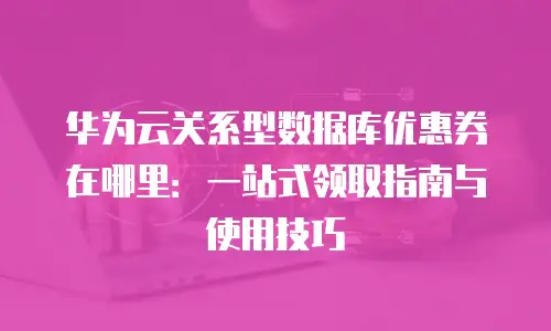 华为云关系型数据库优惠券在哪里：一站式领取指南与使用技巧