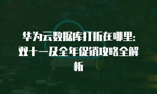 华为云数据库打折在哪里：双十一及全年促销攻略全解析