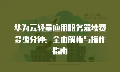 华为云轻量应用服务器续费多少分钟：全面解析与操作指南