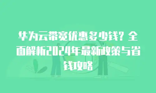 华为云带宽优惠多少钱？全面解析2024年最新政策与省钱攻略