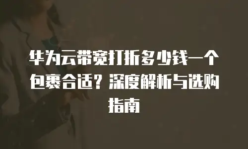华为云带宽打折多少钱一个包裹合适？深度解析与选购指南