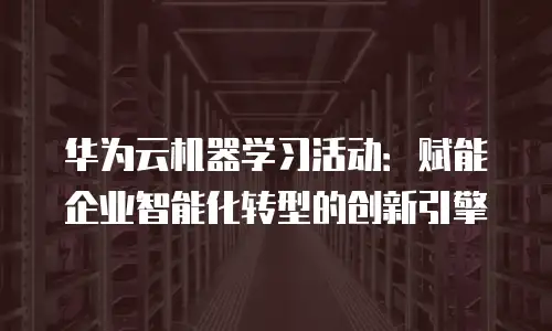 华为云机器学习活动：赋能企业智能化转型的创新引擎