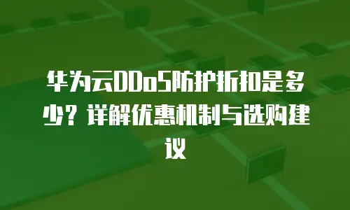 华为云DDoS防护折扣是多少？详解优惠机制与选购建议