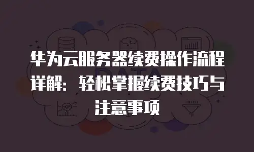 华为云服务器续费操作流程详解：轻松掌握续费技巧与注意事项