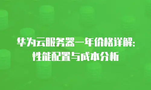 华为云服务器一年价格详解：性能配置与成本分析