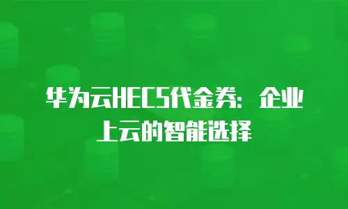 华为云HECS代金券：企业上云的智能选择