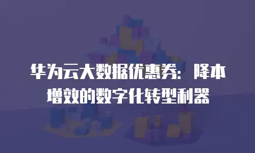 华为云大数据优惠券：降本增效的数字化转型利器