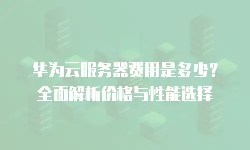 华为云服务器费用是多少？全面解析价格与性能选择