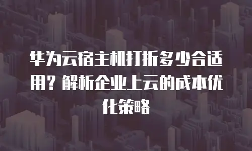 华为云宿主机打折多少合适用？解析企业上云的成本优化策略