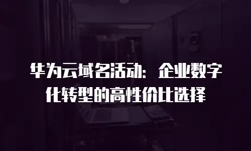 华为云域名活动：企业数字化转型的高性价比选择