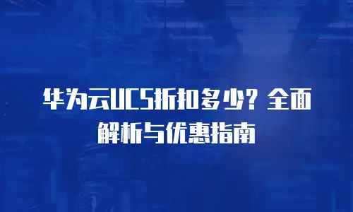 华为云UCS折扣多少？全面解析与优惠指南