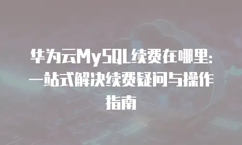 华为云MySQL续费在哪里：一站式解决续费疑问与操作指南
