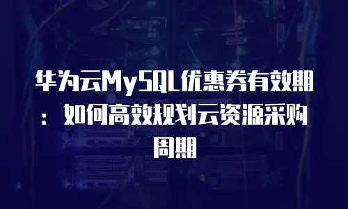 华为云MySQL优惠券有效期：如何高效规划云资源采购周期