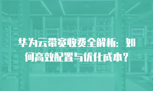 华为云带宽收费全解析：如何高效配置与优化成本？