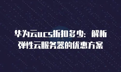 华为云ucs折扣多少：解析弹性云服务器的优惠方案