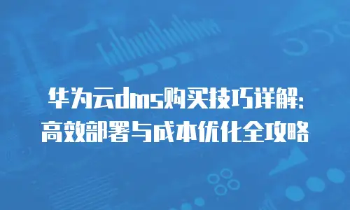 华为云dms购买技巧详解：高效部署与成本优化全攻略