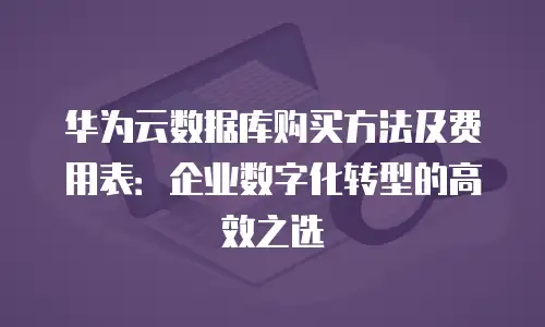 华为云数据库购买方法及费用表：企业数字化转型的高效之选