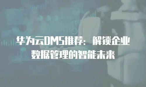 华为云DMS推荐：解锁企业数据管理的智能未来
