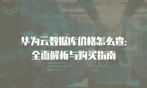华为云数据库价格怎么查：全面解析与购买指南