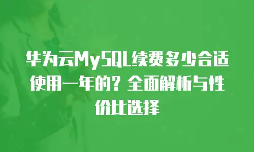 华为云MySQL续费多少合适使用一年的？全面解析与性价比选择