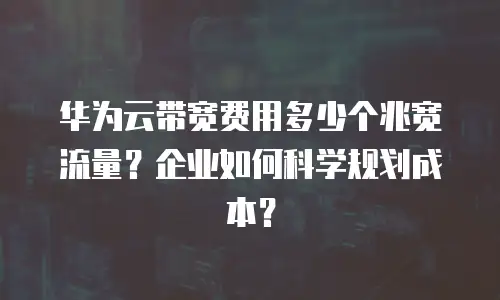 华为云带宽费用多少个兆宽流量？企业如何科学规划成本？