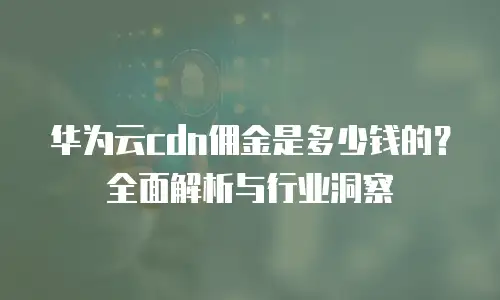 华为云cdn佣金是多少钱的？全面解析与行业洞察