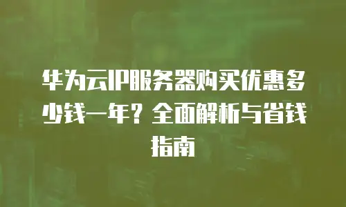 华为云IP服务器购买优惠多少钱一年？全面解析与省钱指南