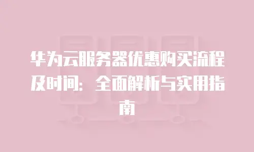 华为云服务器优惠购买流程及时间：全面解析与实用指南