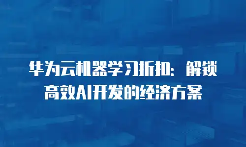 华为云机器学习折扣：解锁高效AI开发的经济方案