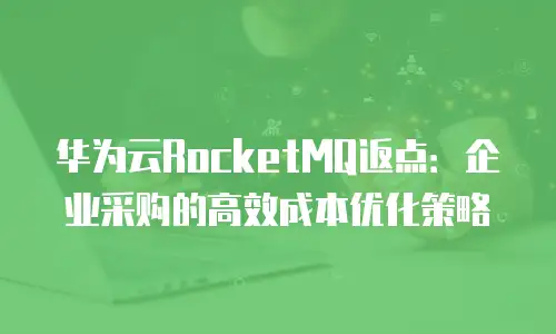 华为云RocketMQ返点：企业采购的高效成本优化策略