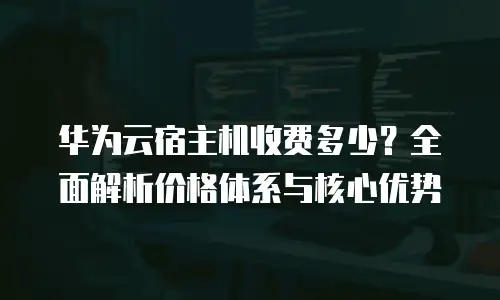 华为云宿主机收费多少？全面解析价格体系与核心优势