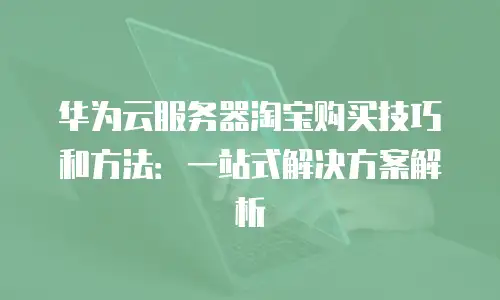华为云服务器淘宝购买技巧和方法：一站式解决方案解析