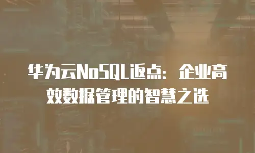 华为云NoSQL返点：企业高效数据管理的智慧之选