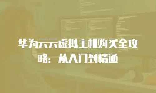 华为云云虚拟主机购买全攻略：从入门到精通