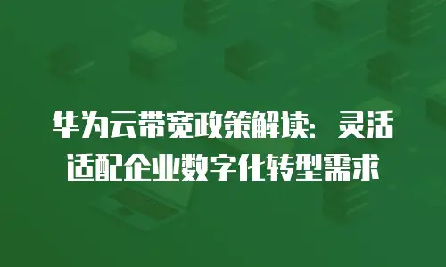 华为云带宽政策解读：灵活适配企业数字化转型需求