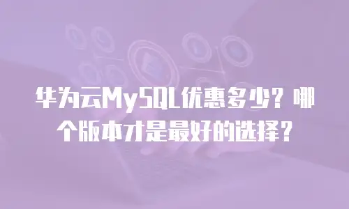 华为云MySQL优惠多少？哪个版本才是最好的选择？