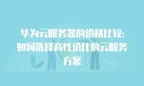 华为云服务器的价格比较：如何选择高性价比的云服务方案